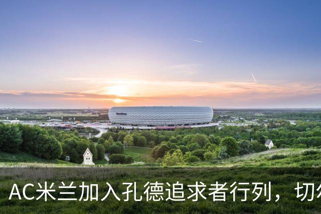 AC米兰加入孔德追求者行列，切尔西和拜仁在密切关注球员